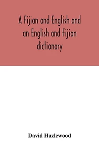 A Fijian and English and an English and Fijian dictionary, with examples of common and peculiar modes of expression and uses of words, also, containing brief hints on native customs, proverbs, the native names of natural productions, and notices of the Is