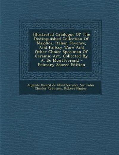 Illustrated Catalogue Of The Distinguished Collection Of Majolica, Italian Fayence, And Palissy Ware And Other Choice Specimen Of Ceramic Art, Collected By A. De Montferrand - Primary Source Edition