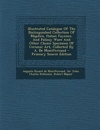 Illustrated Catalogue Of The Distinguished Collection Of Majolica, Italian Fayence, And Palissy Ware And Other Choice Specimen Of Ceramic Art, Collected By A. De Montferrand - Primary Source Edition