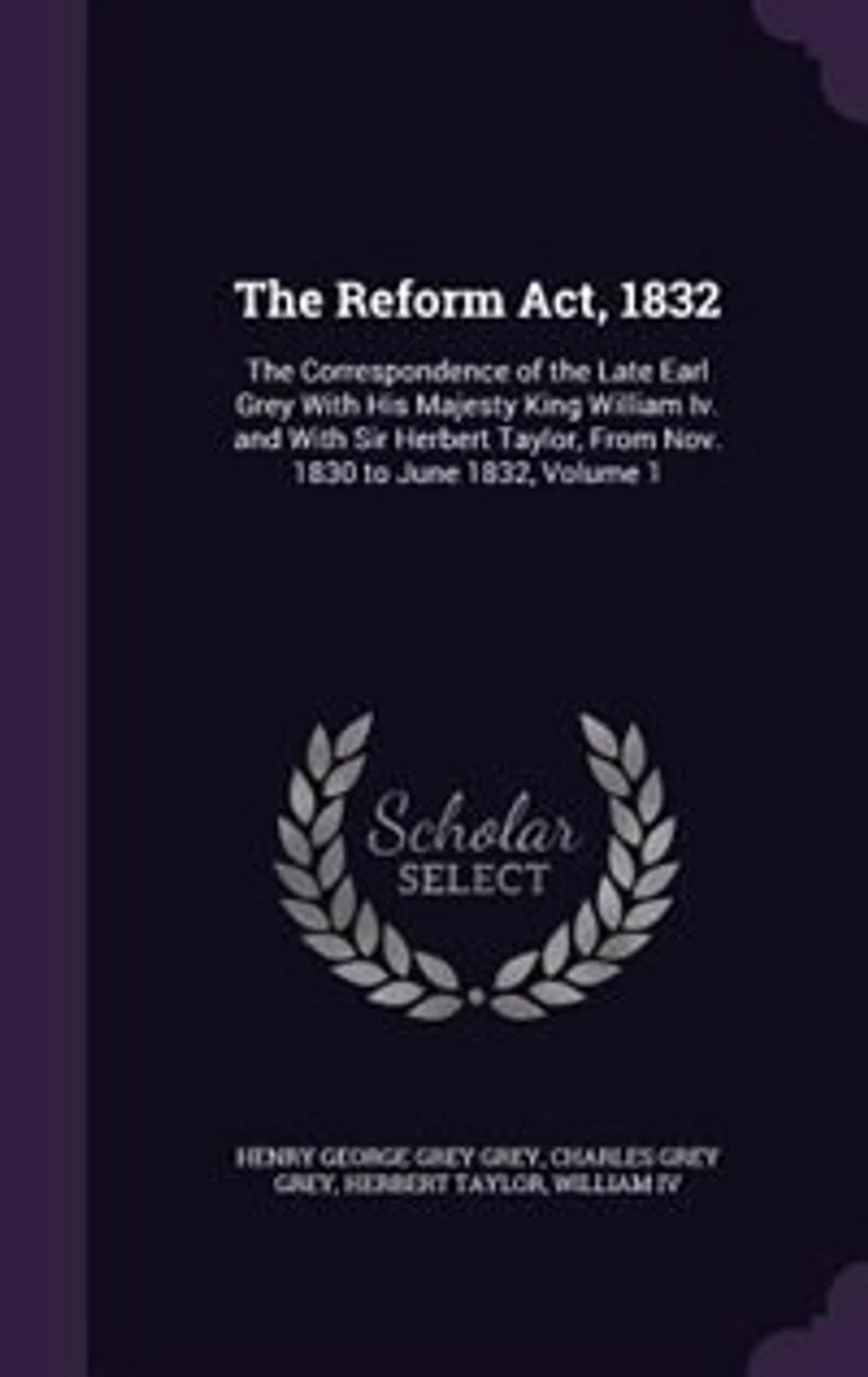 the Reform Act, 1832: Correspondence of Late Earl Grey With His Majesty King William Iv. and Sir Herbert Tay