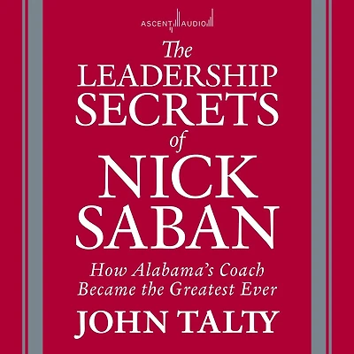 the Leadership Secrets of Nick Saban: How Alabama's Coach Became Greatest Ever