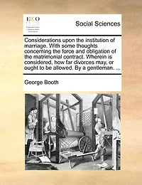 Considerations upon the institution of marriage. With some thoughts concerning the force and obligation of the matrimonial contract. Wherein is considered, how far divorces may, or ought to be allowed. By a gentleman. ...