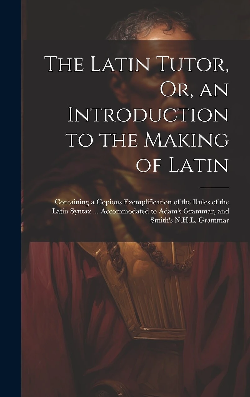 The Latin Tutor, Or, an Introduction to the Making of Latin: Containing a Copious Exemplification of the Rules of the Latin Syntax ... Accommodated to Adam's Grammar, and Smith's N.H.L. Grammar