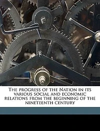 the Progress of Nation Its Various Social and Economic Relations From Beginning Nineteenth Century (Classic Reprint)