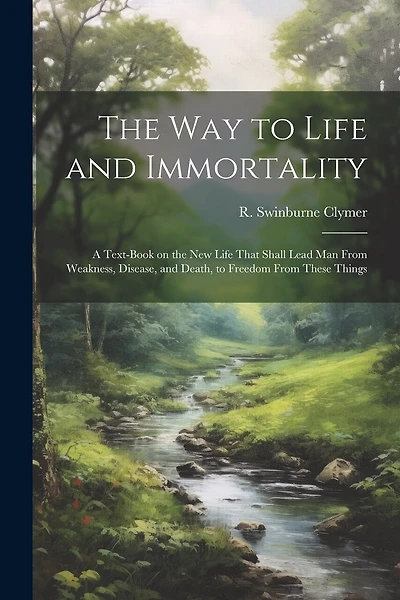 The Way to Life and Immortality; a Text-book on the New Life That Shall Lead Man From Weakness, Disease, and Death