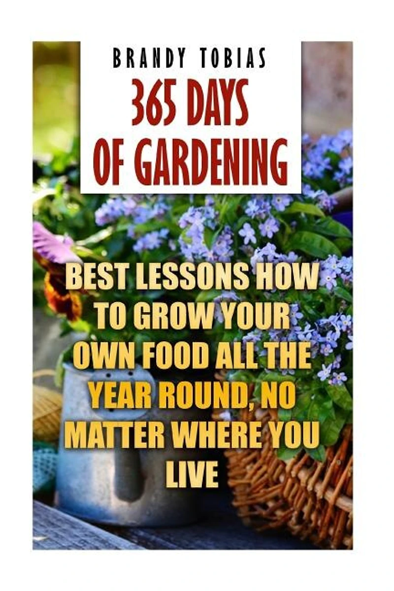 365 Days Of Gardening: Best Lessons How to Grow Your Own Food All The Year Round, No Matter Where You Live: (Organic Gardening, Prepper's Garden, Gardening, Garden Ideas, Indoor Gardening)
