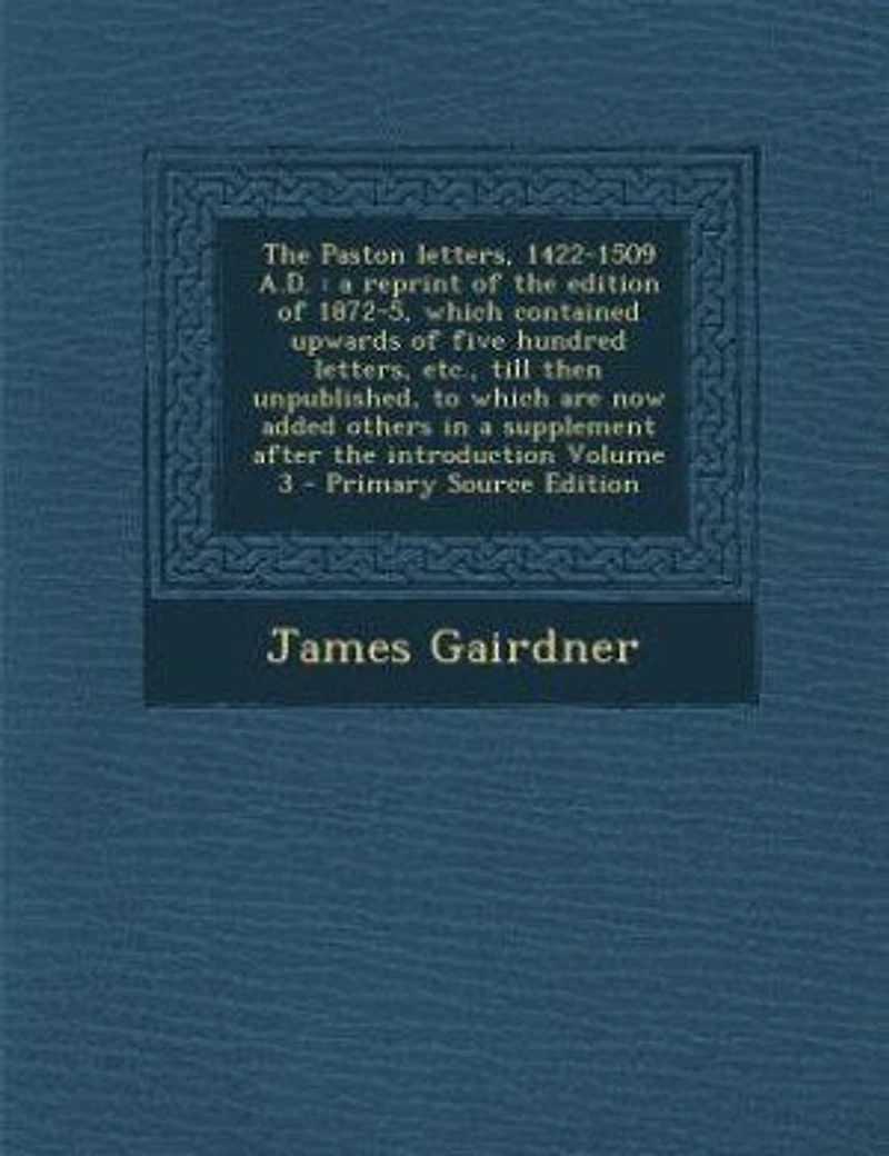 The Paston letters, 1422-1509 A.D.: a reprint of the edition of 1872-5, which contained upwards of five hundred letters, etc., till the