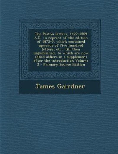 The Paston letters, 1422-1509 A.D.: a reprint of the edition of 1872-5, which contained upwards of five hundred letters, etc., till the