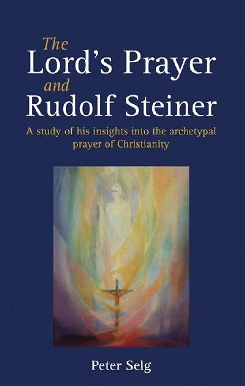 The Lord's Prayer And Rudolf Steiner: A Study Of His Insights Into The Archetypal Prayer Of Christianity