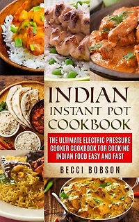 Indian Instant Pot Cookbook: The Ultimate Electric Pressure Cooker Cookbook for Cooking Indian Food Easy and Fast