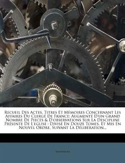 Recueil Des Actes, Titres Et Mémoires Concernant Les Affaires Du Clergé De France: Augmenté D'un Grand Nombre De Pieces & D'observations Sur La Descipline Présente De L'eglise : Divi