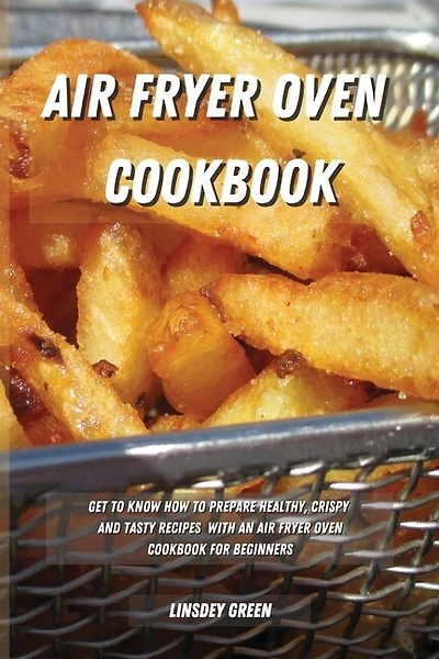 Air Fryer Oven Cookbook: Get To Know How To Prepare Healthy, Crispy And Tasty Recipes With An Air Fryer Oven Cookbook For Be