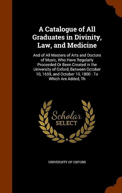 A Catalogue of All Graduates Divinity, Law, and Medicine: Masters Arts Doctors Music, Who Have Regularly Proceeded Or Been Created th