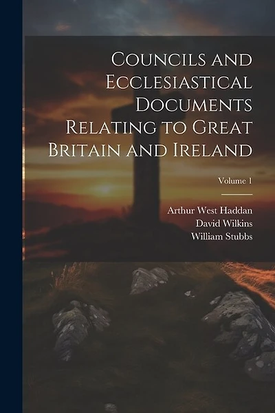 Councils and Ecclesiastical Documents Relating to Great Britain and Ireland; Volume 1