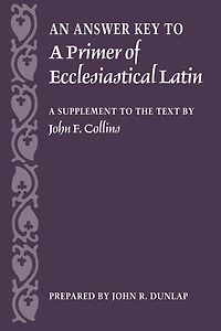 An Answer Key to A Primer of Ecclesiastical Latin: A Supplement to the Text by John F. Collins