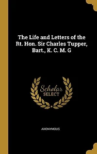The Life and Letters of the Rt. Hon. Sir Charles Tupper, Bart., K. C. M. G