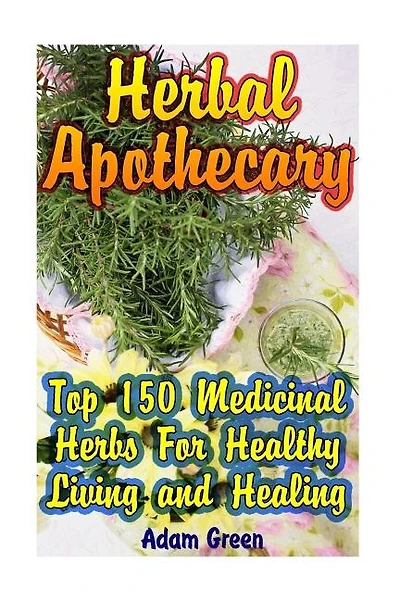 Herbal Apothecary: Top 150 Medicinal Herbs For Healthy Living and Healing