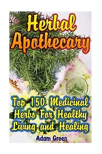 Herbal Apothecary: Top 150 Medicinal Herbs For Healthy Living and Healing