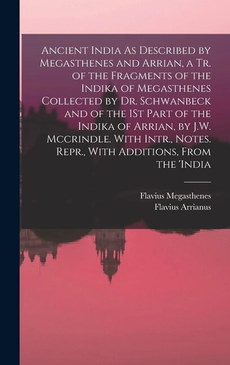 Ancient India As Described by Megasthenes and Arrian, a Tr. of the Fragments of the Indika of Megasthenes Collected by Dr. Schwanbeck and of the 1St Part of the Indika of Arrian, by J.W. Mccrindle. With Intr., Notes. Repr., With Additions