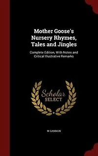 Mother Goose's Nursery Rhymes, Tales and Jingles: Complete Edition, With Notes Critical Illustrative Remarks