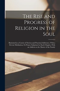 The Rise and Progress of Religion in the Soul: Illustrated in a Course of Serious and Practical Addresses; With a Devout Meditation, Or Prayer Subjoined to Each Chapter, With an Address to the Master of the Family