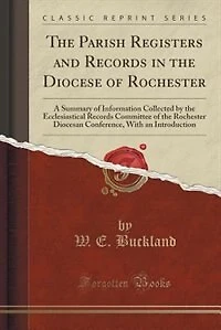the Parish Registers and Records Diocese of Rochester: A Summary Information Collected by Ecclesiastical Committee Rochester Diocesa