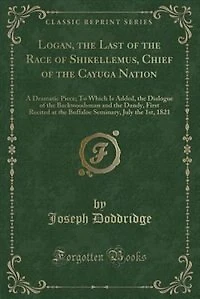 Logan, the Last of the Race of Shikellemus, Chief of the Cayuga Nation: A Dramatic Piece; To Which Is Added, the Dialogue of the Backwoodsman and the Dandy, First Recited