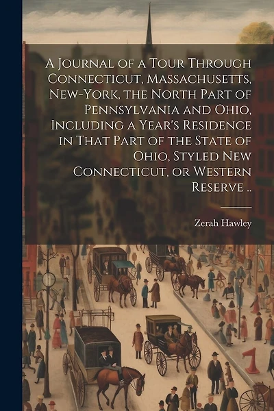 A Journal of a Tour Through Connecticut, Massachusetts, New-York, the North Part of Pennsylvania and Ohio, Including a Year's Residence in That Part of the State of Ohio, Styled New Connecticut