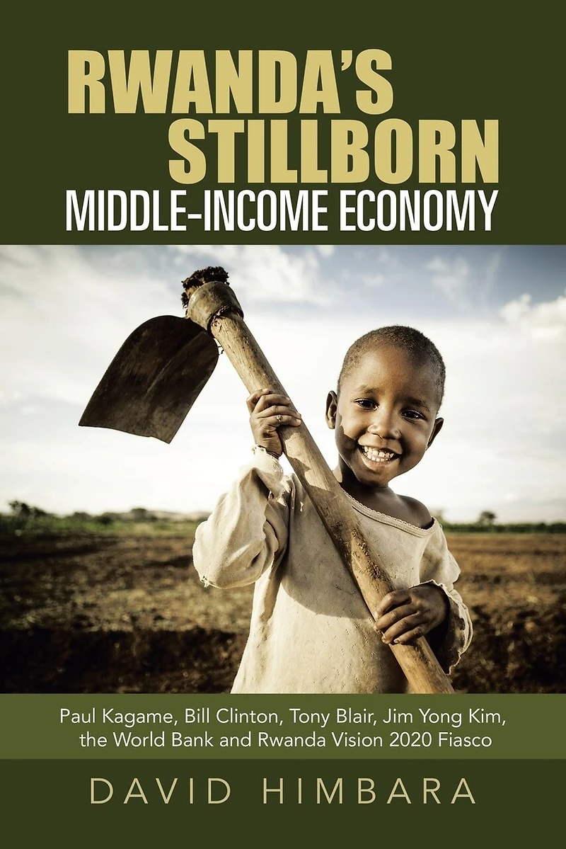 Rwanda's Stillborn Middle-income Economy: Paul Kagame, Bill Clinton, Tony Blair, Jim Yong Kim, The World Bank And Rwanda Vision 2020 Fiasco