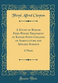 A Study of Boiler Feed-Water Treatment at Kansas State College of Agriculture and Applied Science: A Thesis (Classic Reprint)