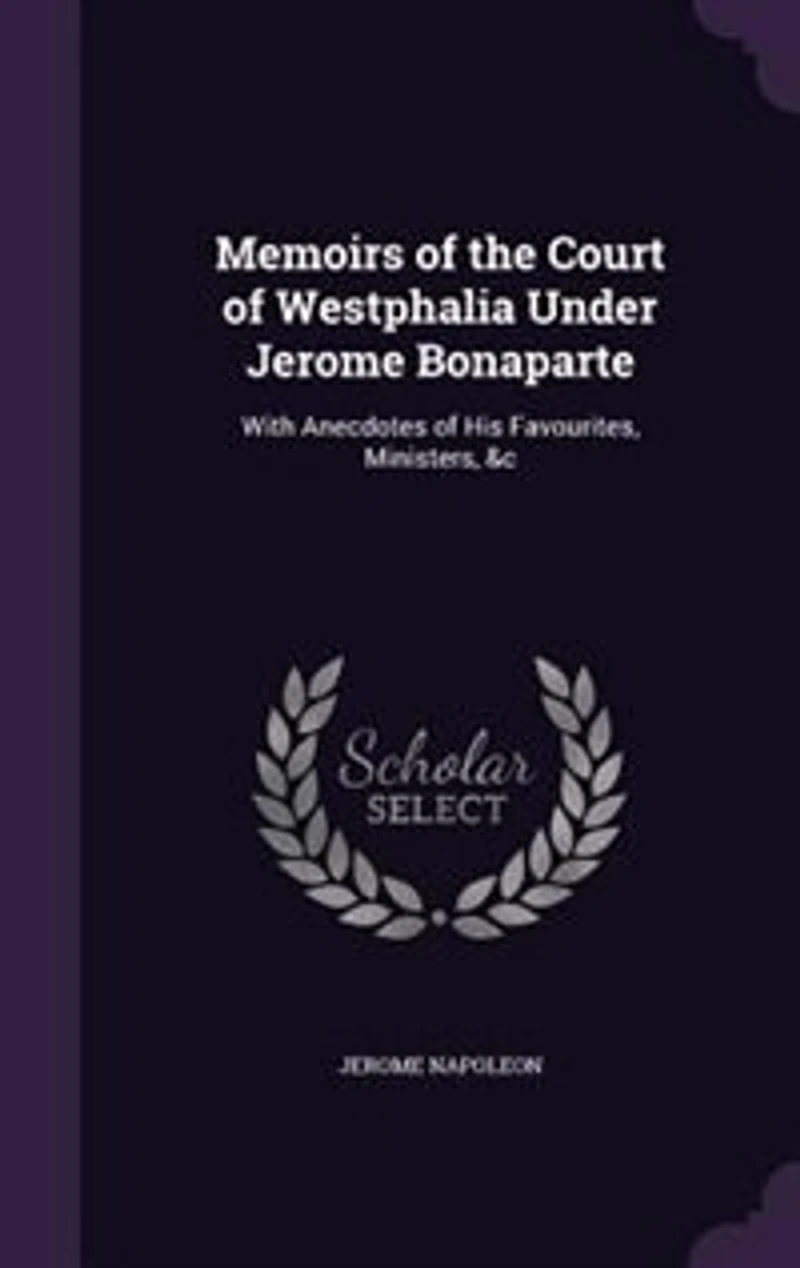 Memoirs of the Court of Westphalia Under Jerome Bonaparte: With Anecdotes of His Favourites, Ministers, &c