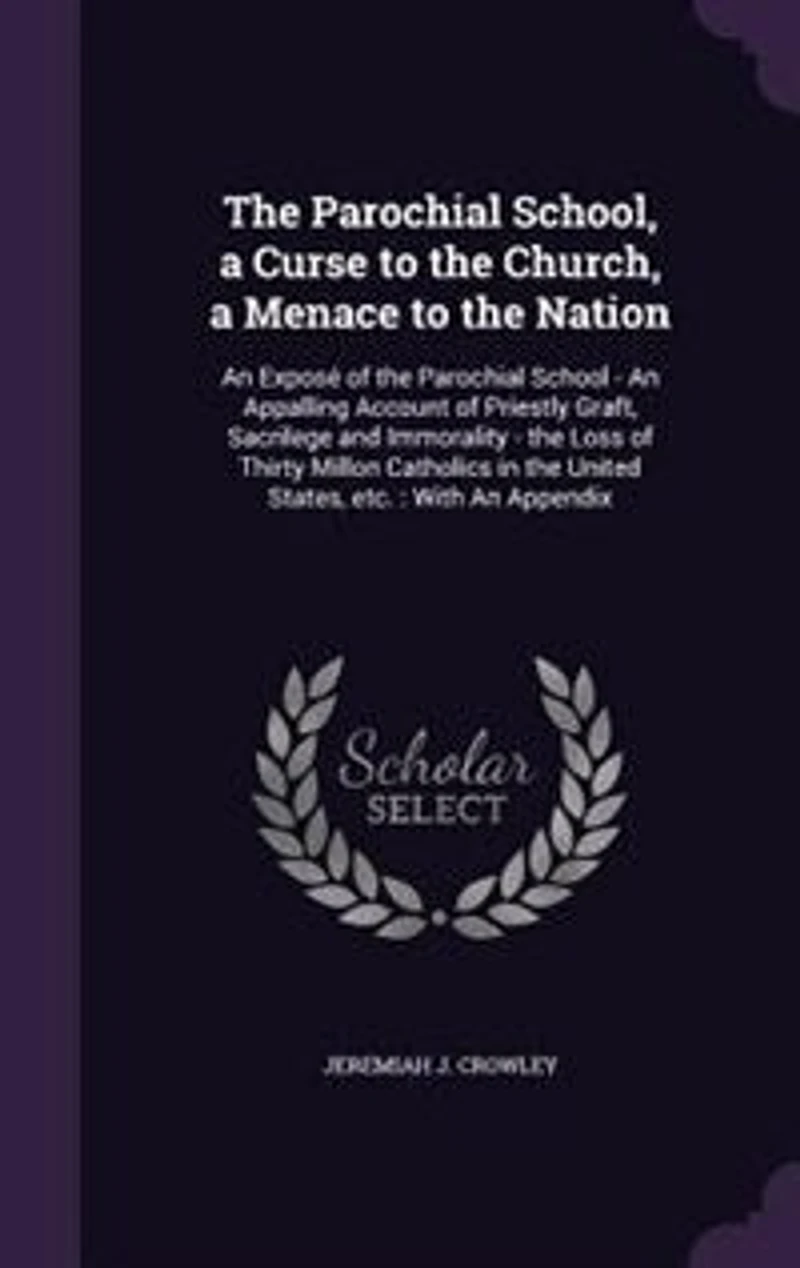 The Parochial School, a Curse to the Church, a Menace to the Nation: An Exposé of the Parochial School - An Appalling Account of Priestly Graft, Sacrilege and Immoralit