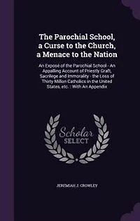 The Parochial School, a Curse to the Church, a Menace to the Nation: An Exposé of the Parochial School - An Appalling Account of Priestly Graft, Sacrilege and Immoralit