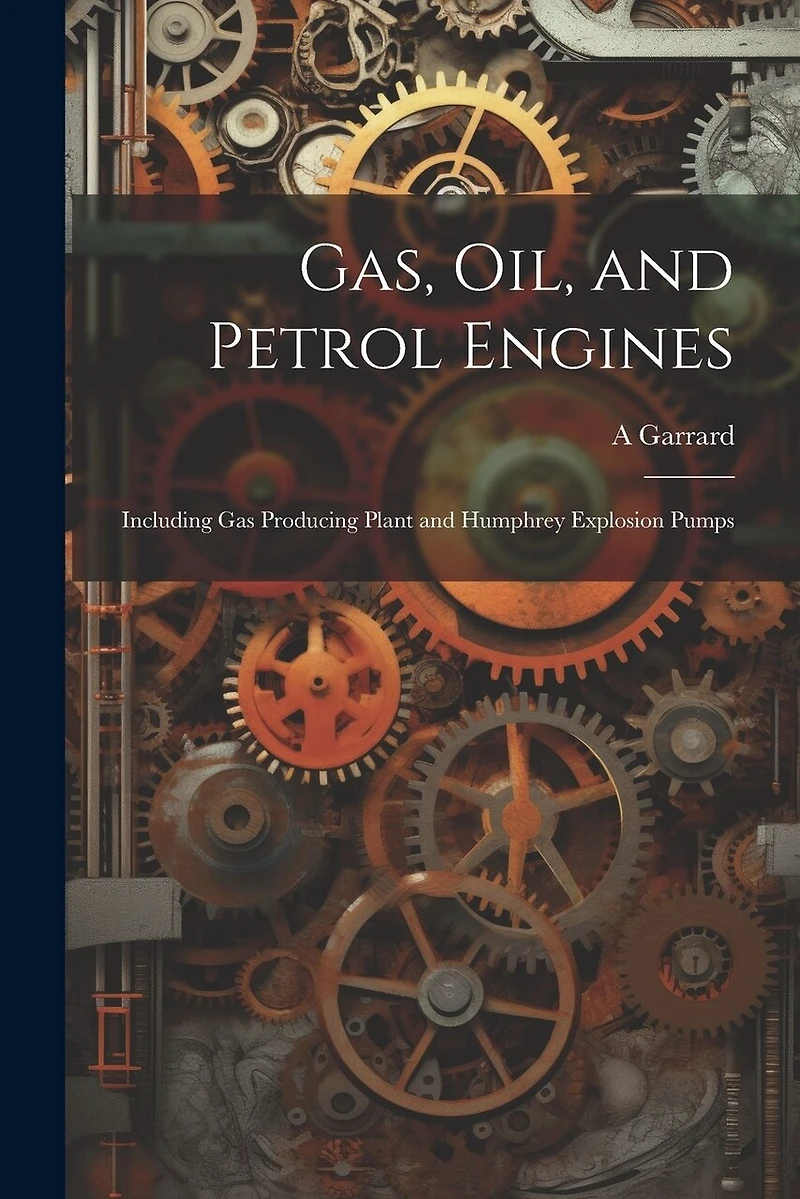 Gas, Oil, and Petrol Engines: Including Gas Producing Plant and Humphrey Explosion Pumps