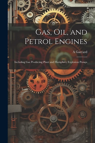 Gas, Oil, and Petrol Engines: Including Gas Producing Plant and Humphrey Explosion Pumps