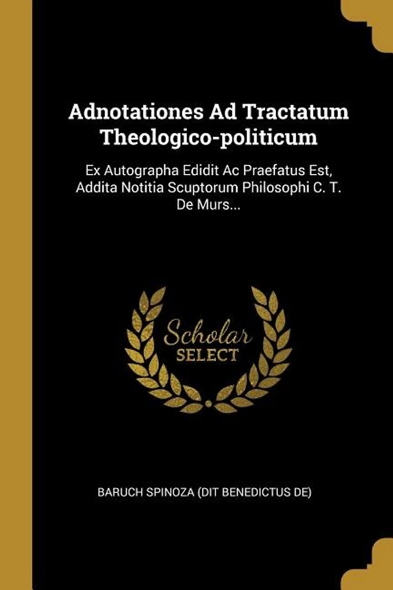 Adnotationes Ad Tractatum Theologico-politicum: Ex Autographa Edidit Ac Praefatus Est, Addita Notitia Scuptorum Philosophi C. T. De Murs...