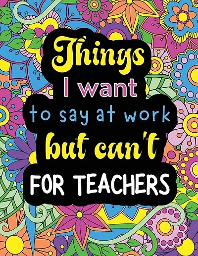 Things I want to say at work but can't for teachers: Funny coloring book with 50 quote designs that all teachers will relate to!