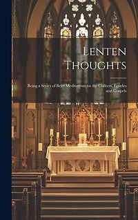Lenten Thoughts: Being a Series of Brief Meditations on the Collects, Epistles and Gospels