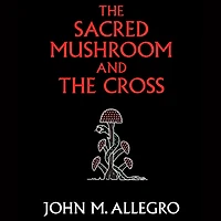 The Sacred Mushroom and the Cross: A Study of the Nature and Origins of Christianity Within the Fertility Cults of the Ancient Near East