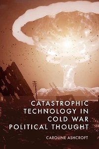 Catastrophic Technology Cold War Political Thought