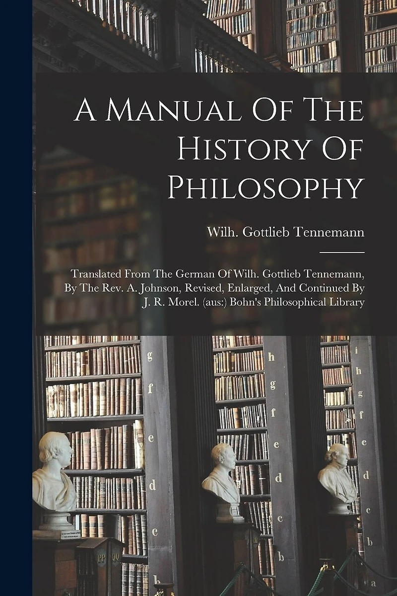 A Manual Of The History Of Philosophy: Translated From The German Of Wilh. Gottlieb Tennemann, By The Rev. A. Johnson, Revised, Enlarged, And Continued By J. R. Morel. (aus: ) Bohn's Philosophical Library