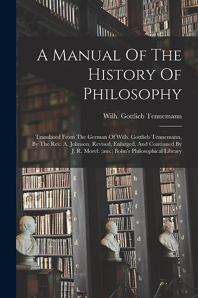 A Manual Of The History Of Philosophy: Translated From The German Of Wilh. Gottlieb Tennemann, By The Rev. A. Johnson, Revised, Enlarged, And Continued By J. R. Morel. (aus: ) Bohn's Philosophical Library