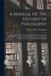 A Manual Of The History Of Philosophy: Translated From The German Of Wilh. Gottlieb Tennemann, By The Rev. A. Johnson, Revised, Enlarged, And Continued By J. R. Morel. (aus: ) Bohn's Philosophical Library