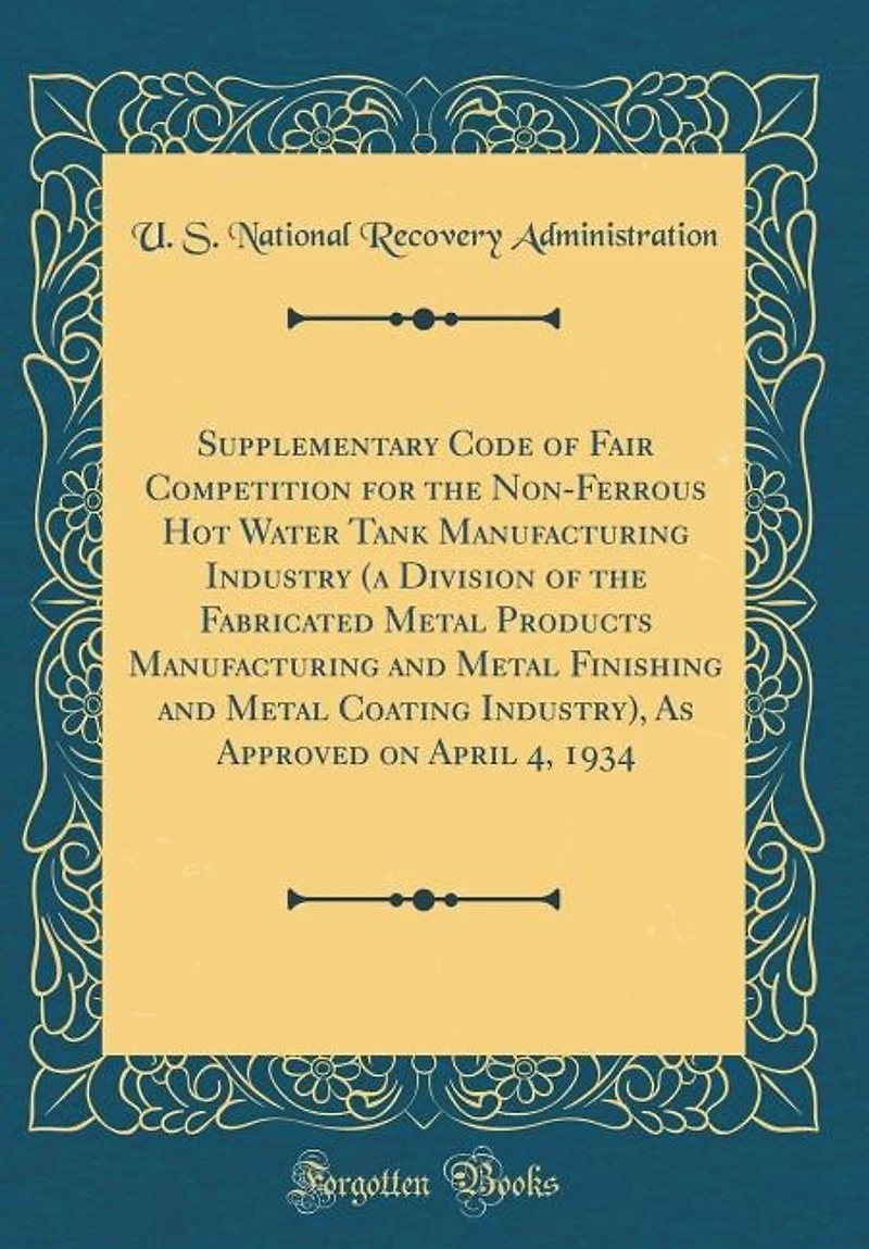 Supplementary Code of Fair Competition for the Non-Ferrous Hot Water Tank Manufacturing Industry (a Division Fabricated Metal Products and Finishing Coating Industry), As Approved on April 4, 1934 (Classic Reprint)