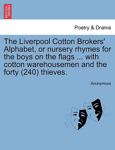 The Liverpool Cotton Brokers' Alphabet, Or Nursery Rhymes For The Boys On The Flags ... With Cotton Warehousemen And The Forty (240) Thieves.