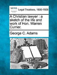 A Christian Lawyer. Sketch of the Life and Work Hon. Warren Currier
