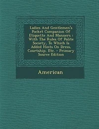 Ladies and Gentlemen's Pocket Companion of Etiquette Manners: With the Rules Polite Society, to Which Is Added Hints on Dress, Courtship, Etc (Classic Reprint)