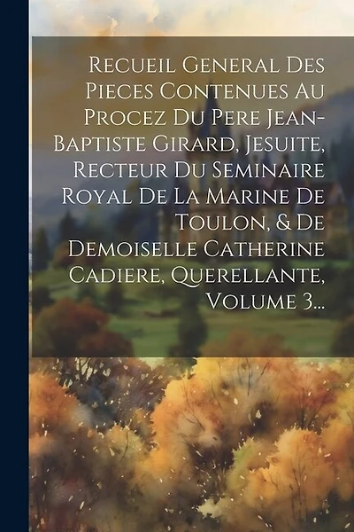 Recueil General Des Pieces Contenues Au Procez Du Pere Jean-baptiste Girard, Jesuite, Recteur Du Seminaire Royal De La Marine De Toulon, & De Demoiselle Catherine Cadiere, Querellante, Volume 3...