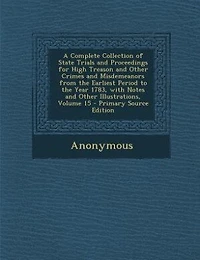 A Complete Collection of State Trials and Proceedings for High Treason Other Crimes Misdemeanors From the Earliest Period to Year 1783, With Notes Illustrations