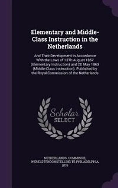 Elementary and Middle-Class Instruction the Netherlands: Their Development Accordance With Laws of 13Th August 1857 (Elementary Instruction)